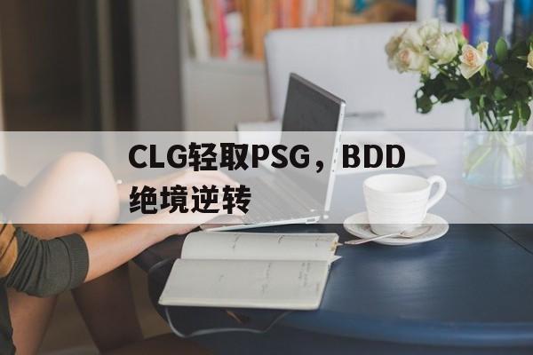 雷火电竞亚洲先驱-CLG轻取PSG，BDD绝境逆转